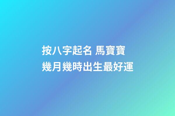 按八字起名 馬寶寶幾月幾時出生最好運